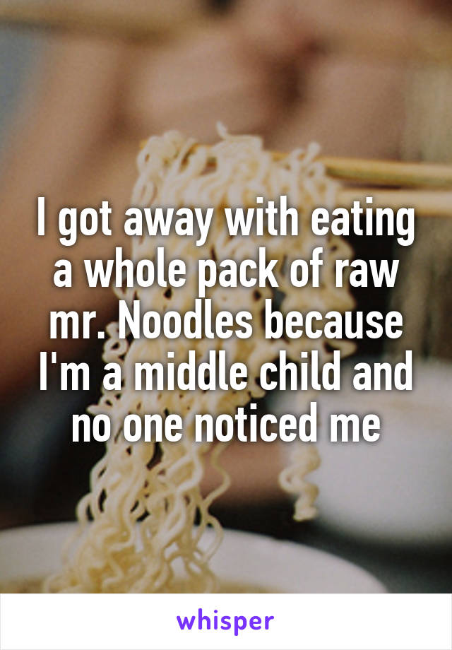 I got away with eating a whole pack of raw mr. Noodles because I'm a middle child and no one noticed me