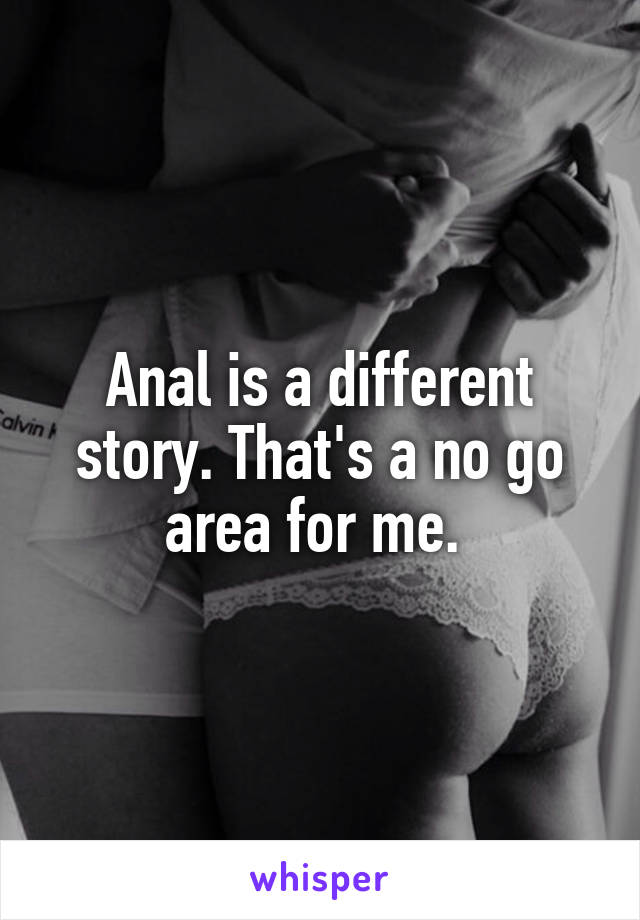 Anal is a different story. That's a no go area for me. 