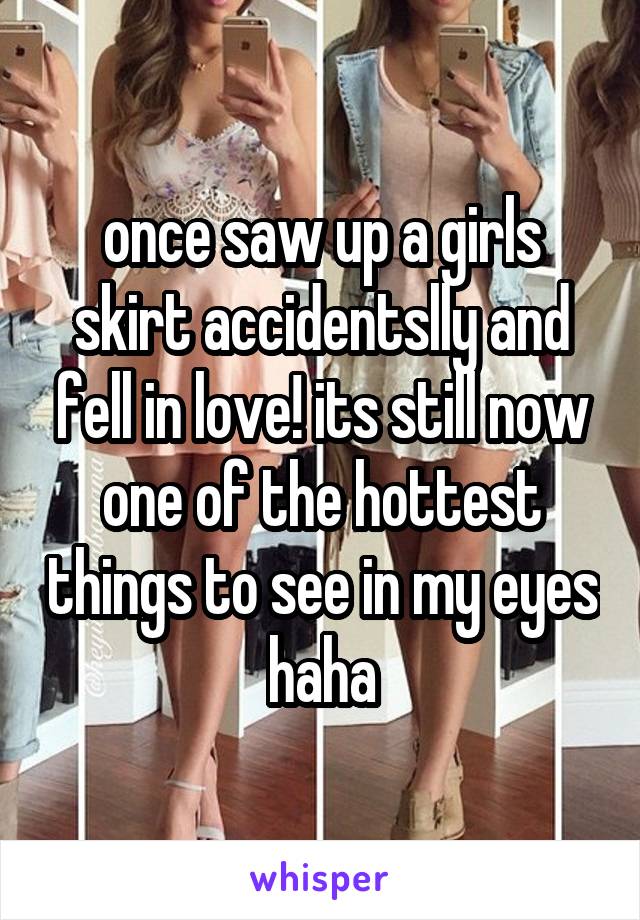 once saw up a girls skirt accidentslly and fell in love! its still now one of the hottest things to see in my eyes haha