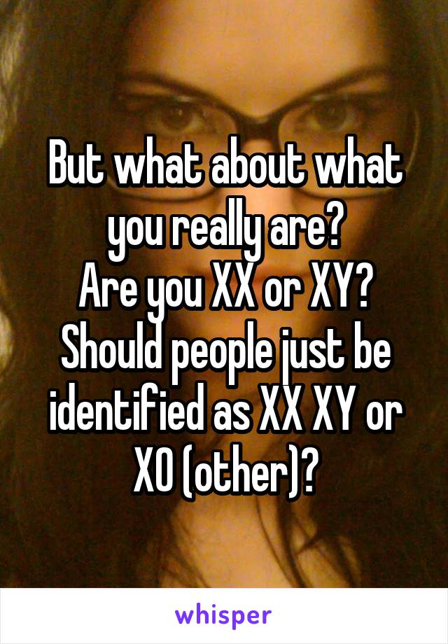 But what about what you really are?
Are you XX or XY?
Should people just be identified as XX XY or XO (other)?