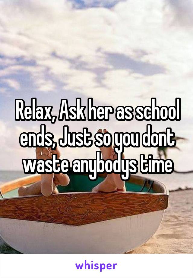 Relax, Ask her as school ends, Just so you dont waste anybodys time