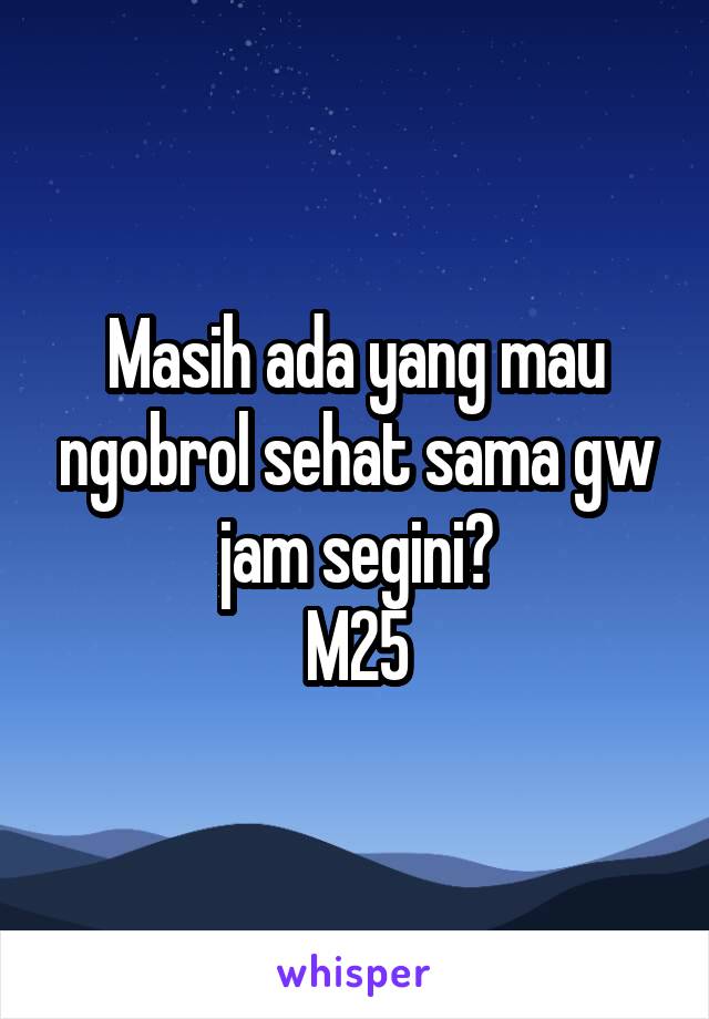 Masih ada yang mau ngobrol sehat sama gw jam segini?
M25