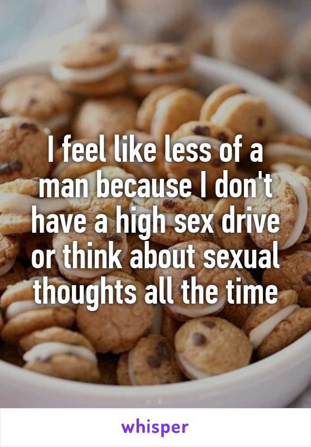 I feel like less of a man because I don't have a high sex drive or think about sexual thoughts all the time