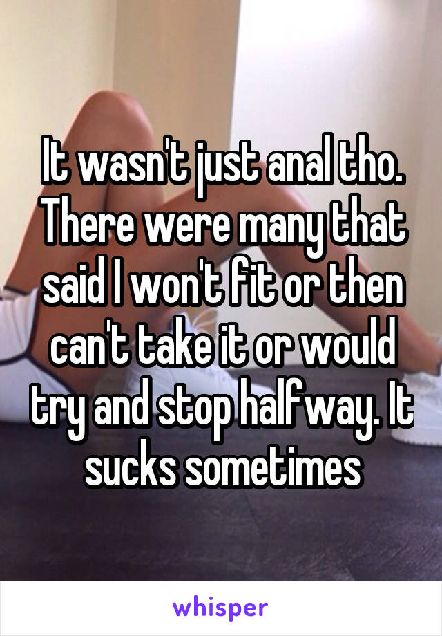 It wasn't just anal tho. There were many that said I won't fit or then can't take it or would try and stop halfway. It sucks sometimes