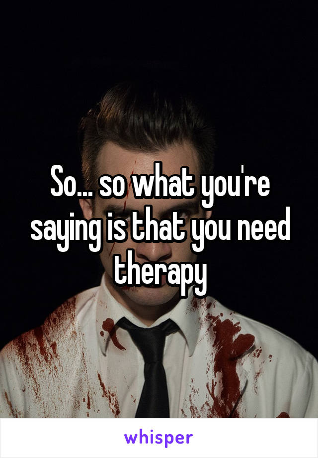 So... so what you're saying is that you need therapy