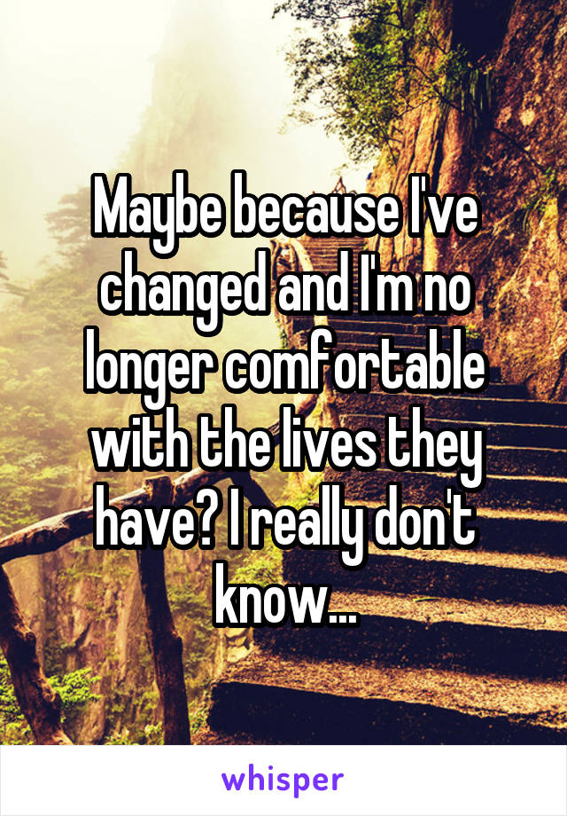 Maybe because I've changed and I'm no longer comfortable with the lives they have? I really don't know...