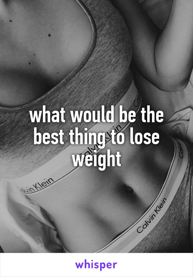 what would be the best thing to lose weight