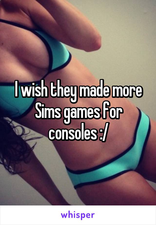 I wish they made more Sims games for consoles :/