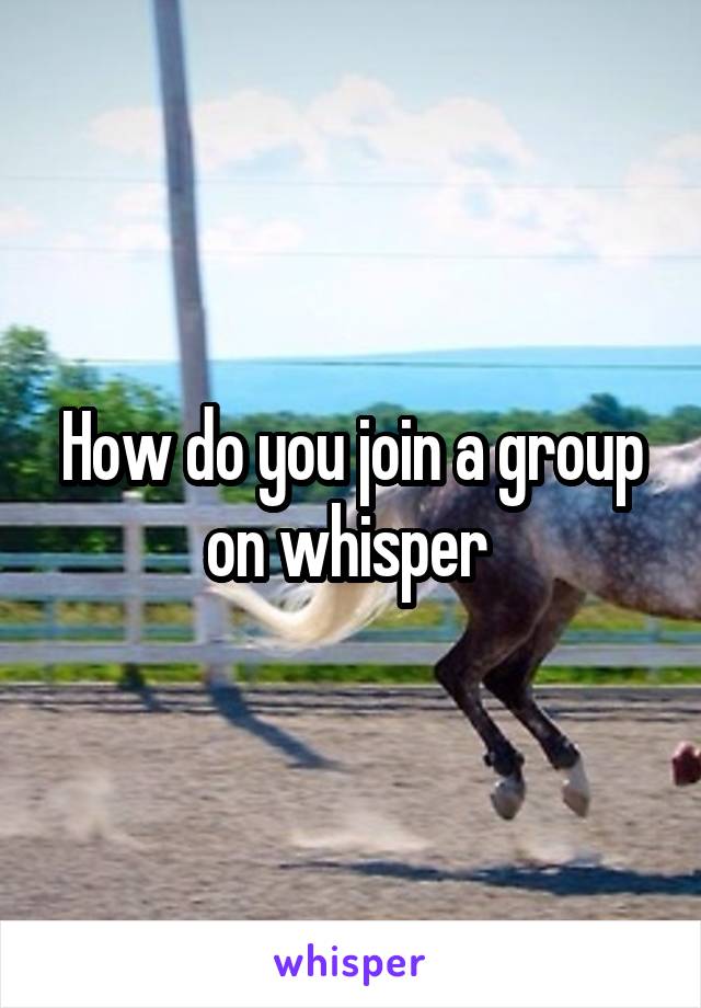 How do you join a group on whisper 