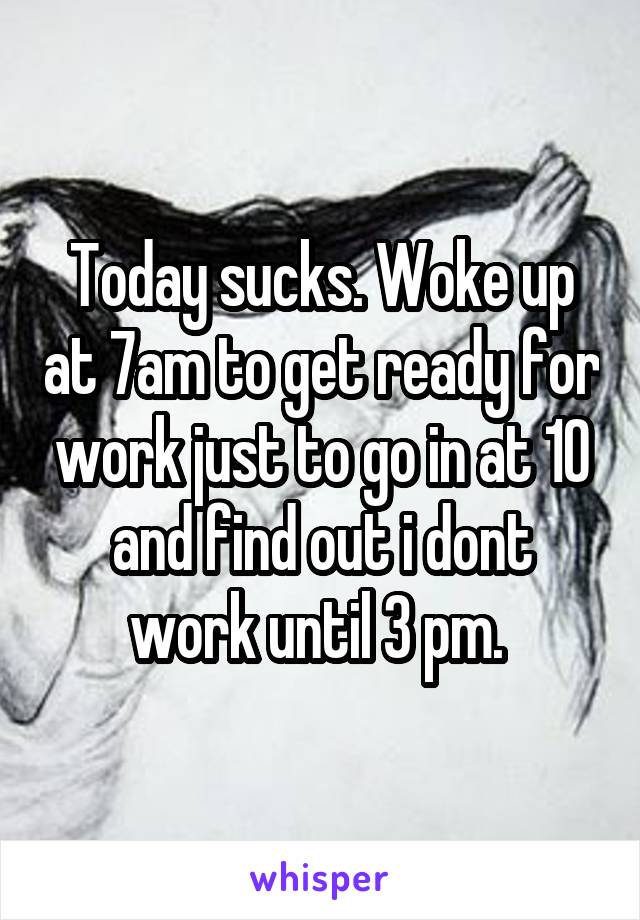 Today sucks. Woke up at 7am to get ready for work just to go in at 10 and find out i dont work until 3 pm. 