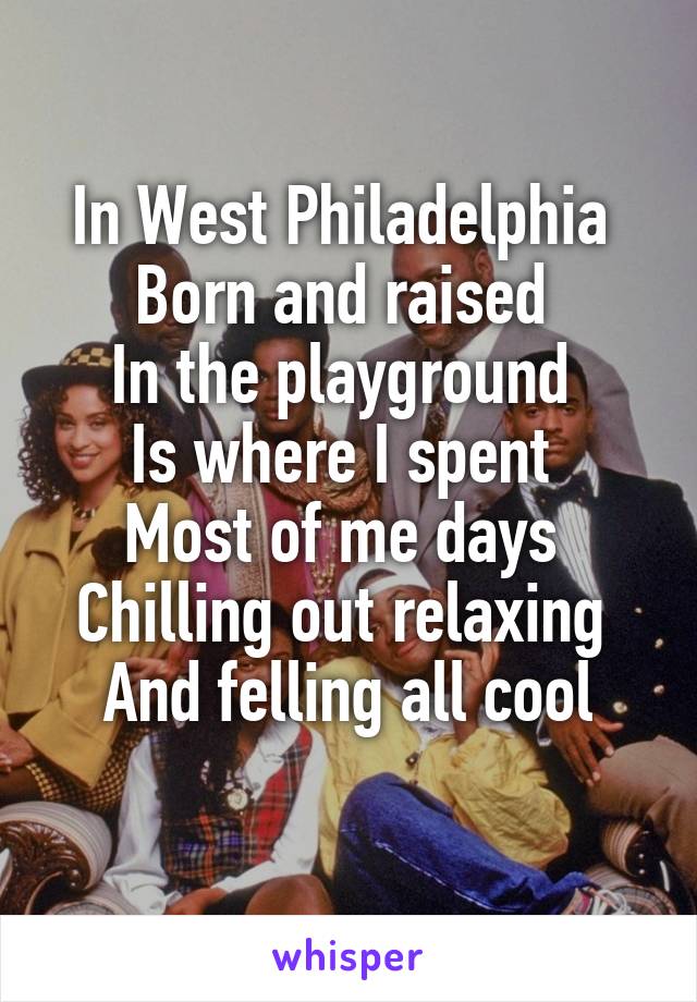 In West Philadelphia 
Born and raised 
In the playground 
Is where I spent 
Most of me days 
Chilling out relaxing 
And felling all cool
