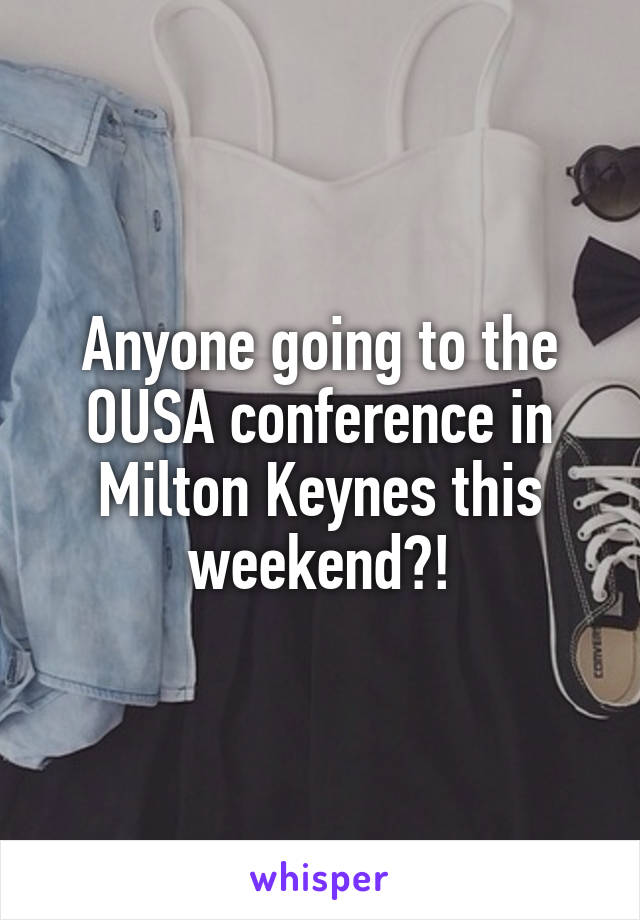 Anyone going to the OUSA conference in Milton Keynes this weekend?!