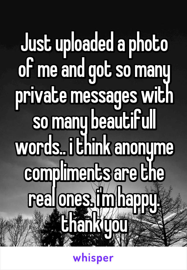 Just uploaded a photo of me and got so many private messages with so many beautifull words.. i think anonyme compliments are the real ones. i'm happy. thank you