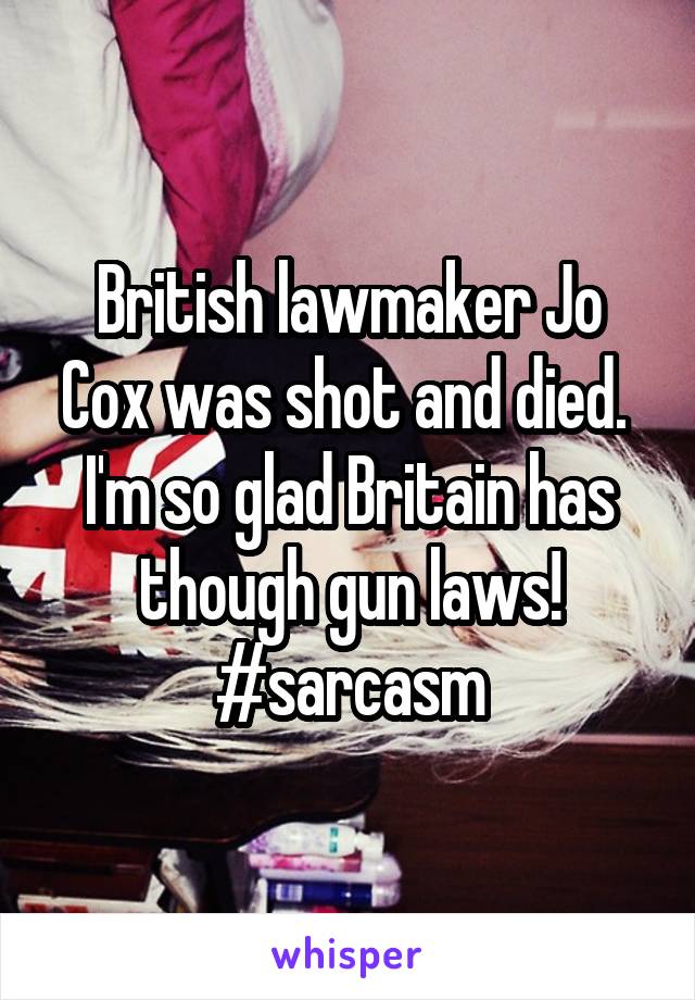 British lawmaker Jo Cox was shot and died. 
I'm so glad Britain has though gun laws! #sarcasm