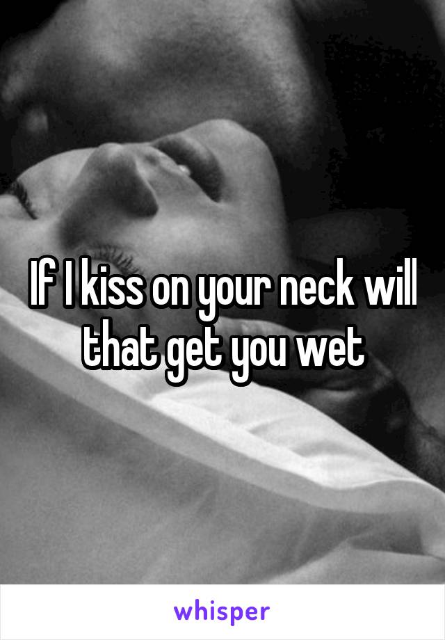 If I kiss on your neck will that get you wet