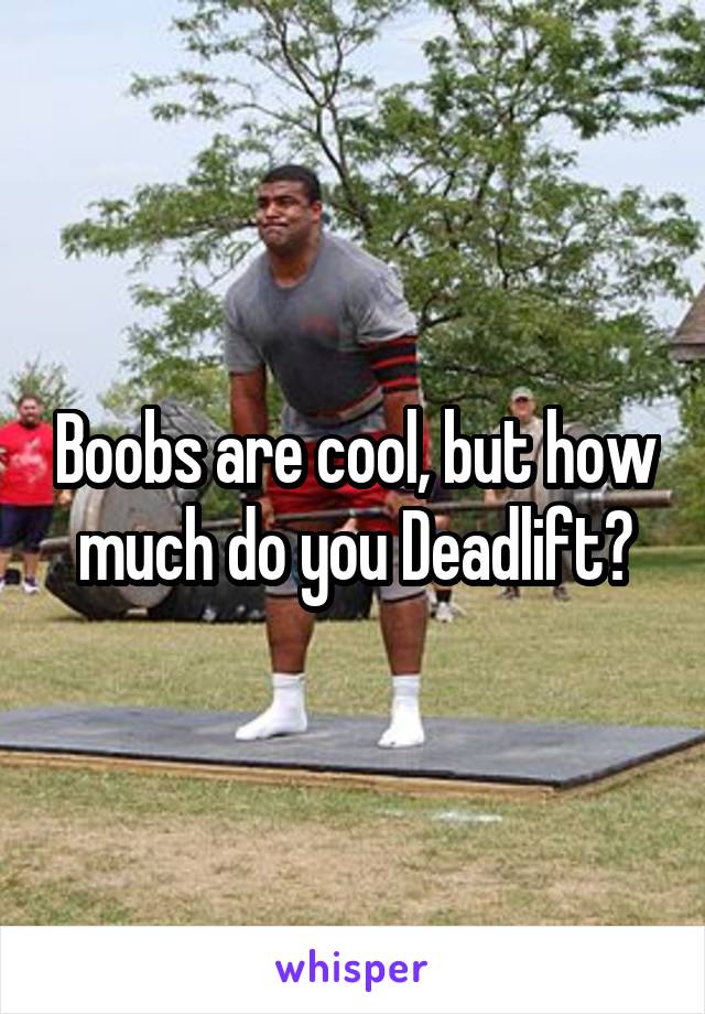 Boobs are cool, but how much do you Deadlift?