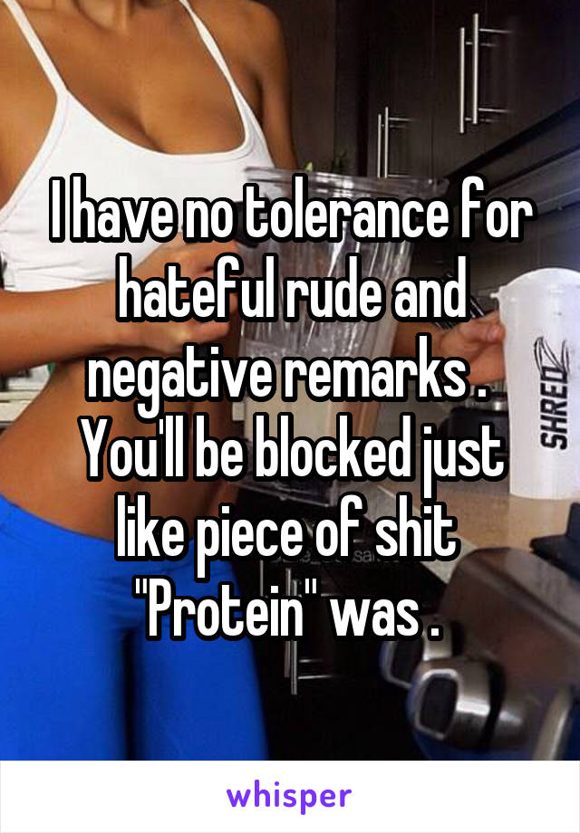 I have no tolerance for hateful rude and negative remarks . 
You'll be blocked just like piece of shit 
"Protein" was . 