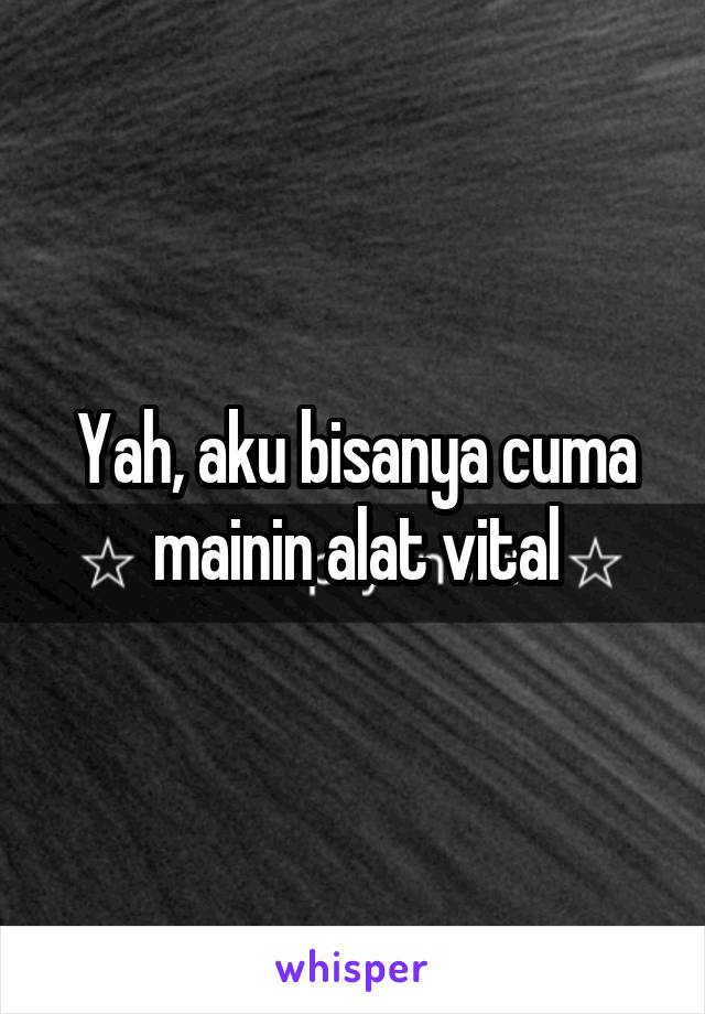 Yah, aku bisanya cuma mainin alat vital