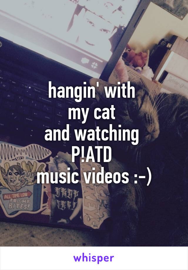 hangin' with 
my cat 
and watching 
P!ATD 
music videos :-)