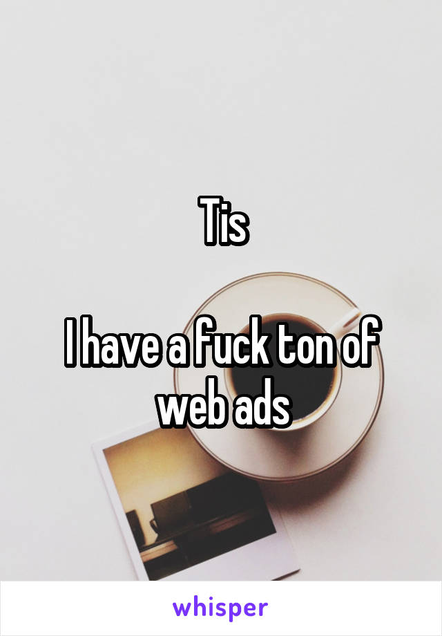 Tis

I have a fuck ton of web ads