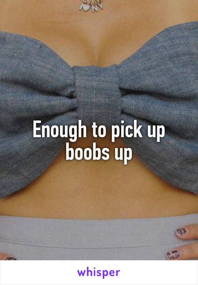 Enough to pick up boobs up