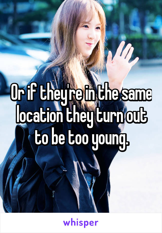 Or if they're in the same location they turn out to be too young.