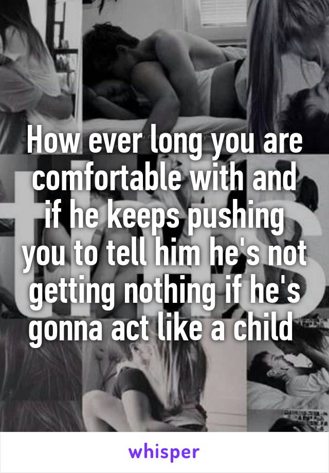 How ever long you are comfortable with and if he keeps pushing you to tell him he's not getting nothing if he's gonna act like a child 