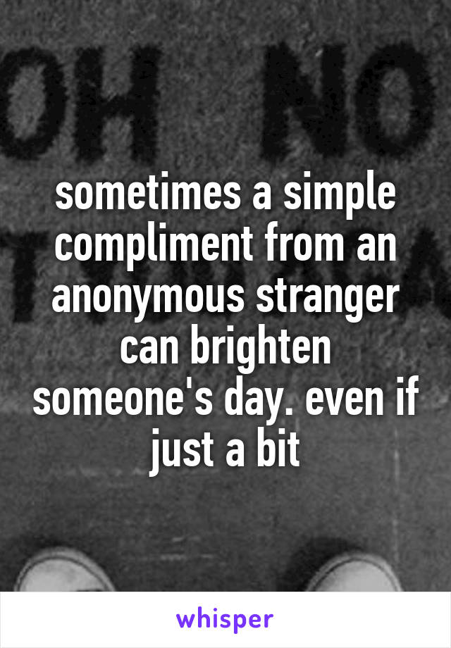 sometimes a simple compliment from an anonymous stranger can brighten someone's day. even if just a bit