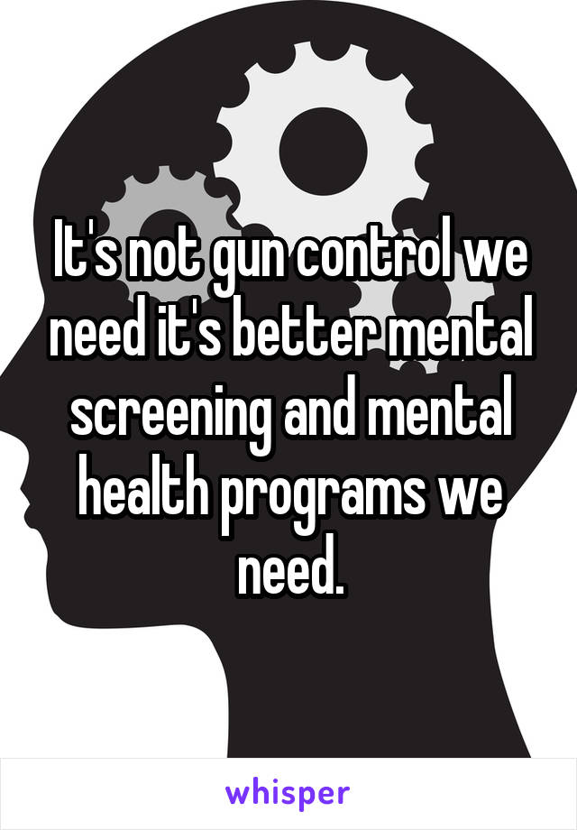 It's not gun control we need it's better mental screening and mental health programs we need.