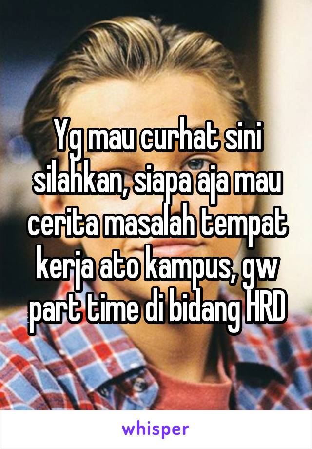 Yg mau curhat sini silahkan, siapa aja mau cerita masalah tempat kerja ato kampus, gw part time di bidang HRD