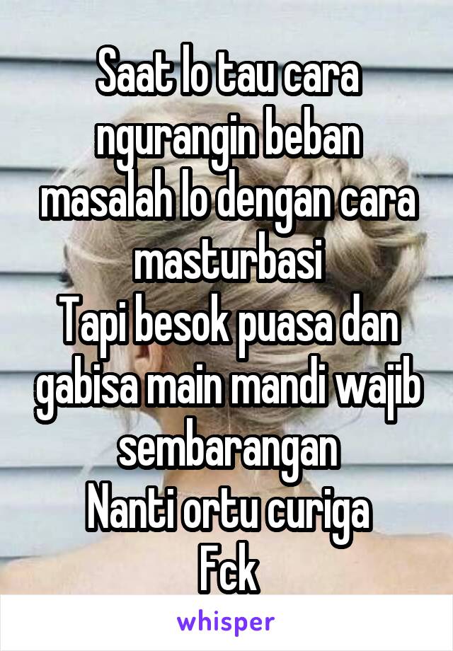 Saat lo tau cara ngurangin beban masalah lo dengan cara masturbasi
Tapi besok puasa dan gabisa main mandi wajib sembarangan
Nanti ortu curiga
Fck