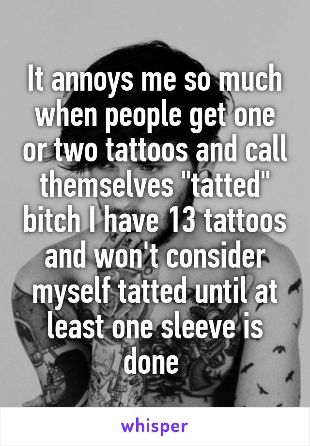 It annoys me so much when people get one or two tattoos and call themselves "tatted" bitch I have 13 tattoos and won't consider myself tatted until at least one sleeve is done 