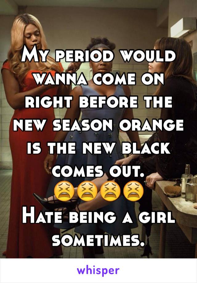 My period would wanna come on right before the new season orange is the new black comes out.
😫😫😫😫
Hate being a girl sometimes.