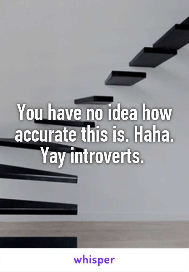 You have no idea how accurate this is. Haha. Yay introverts. 