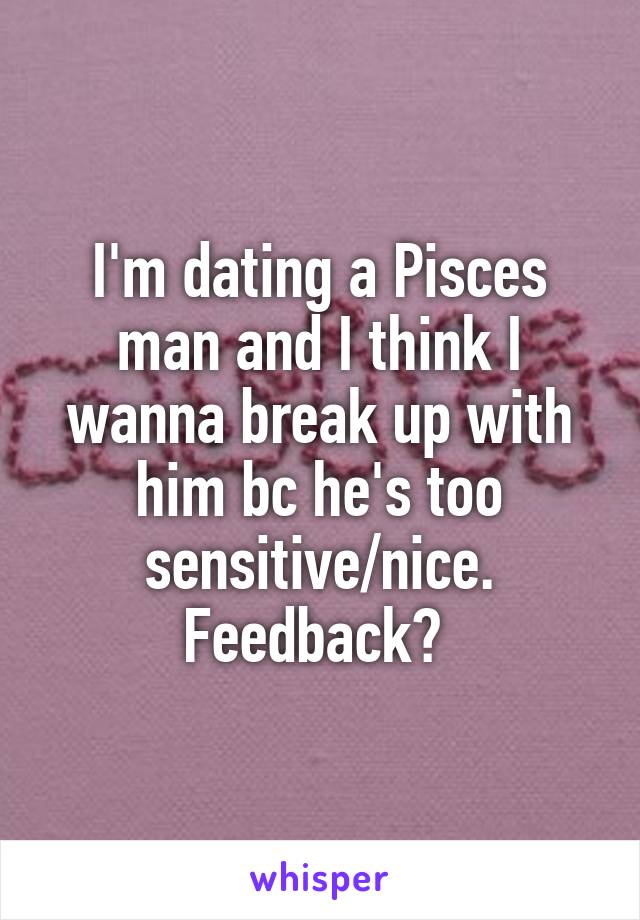 I'm dating a Pisces man and I think I wanna break up with him bc he's too sensitive/nice. Feedback? 