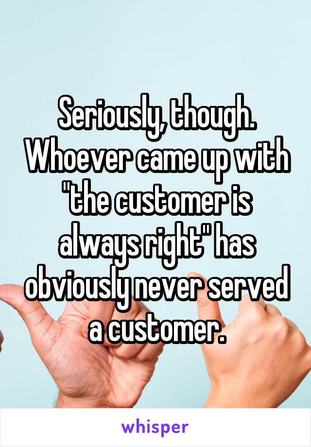 Seriously, though. Whoever came up with "the customer is always right" has obviously never served a customer.