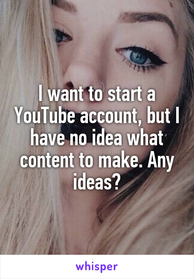 I want to start a YouTube account, but I have no idea what content to make. Any ideas?