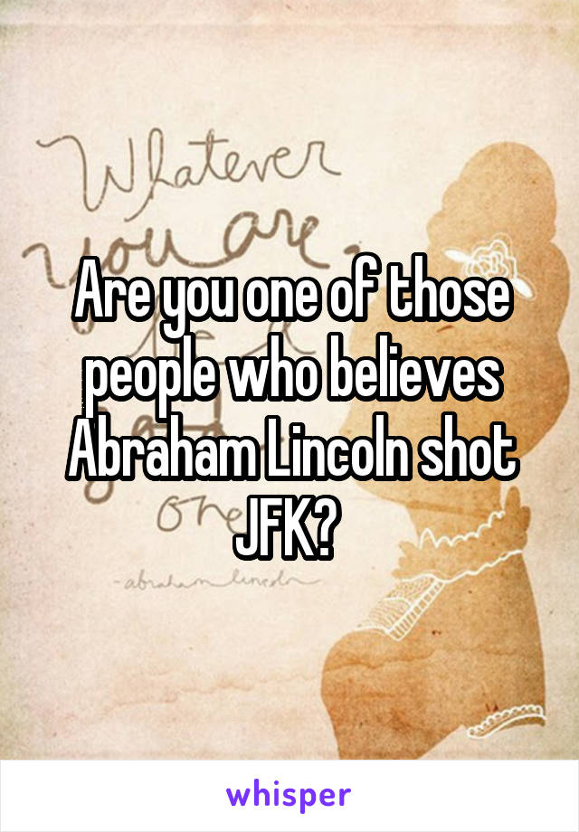 Are you one of those people who believes Abraham Lincoln shot JFK? 