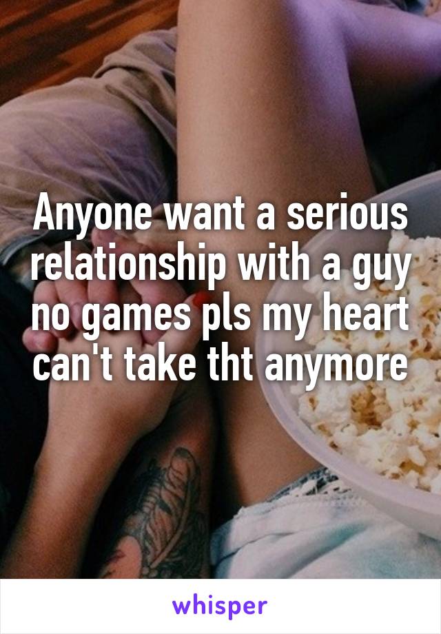 Anyone want a serious relationship with a guy no games pls my heart can't take tht anymore 