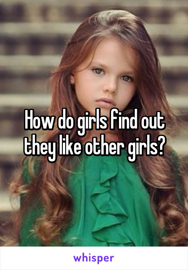 How do girls find out they like other girls?