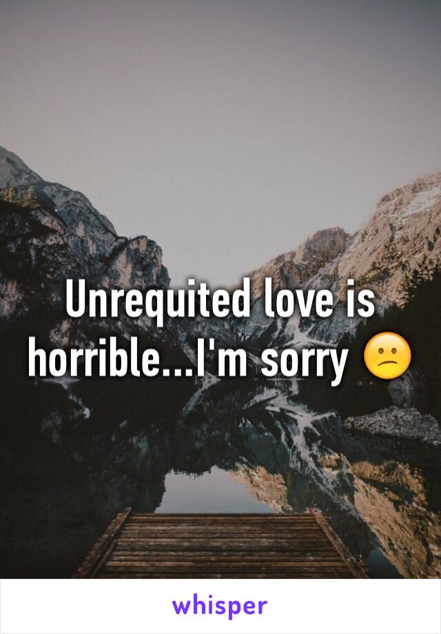 Unrequited love is horrible...I'm sorry 😕