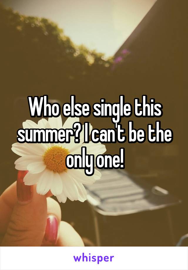 Who else single this summer? I can't be the only one!