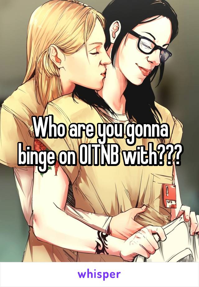 Who are you gonna binge on OITNB with???