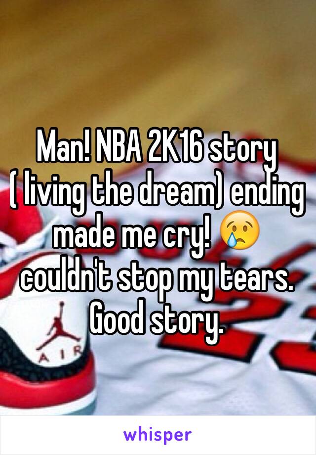 Man! NBA 2K16 story ( living the dream) ending made me cry! 😢 couldn't stop my tears. Good story.