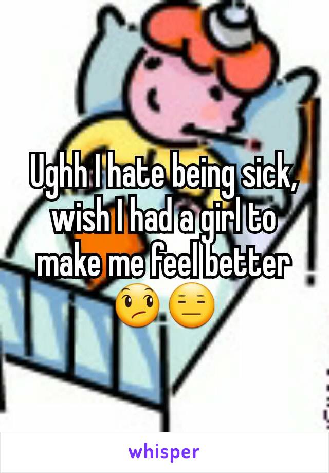 Ughh I hate being sick, wish I had a girl to make me feel better 😞😑