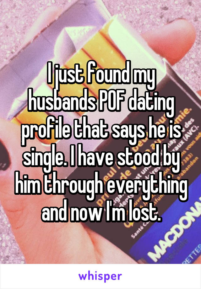 I just found my husbands POF dating profile that says he is single. I have stood by him through everything and now I'm lost.