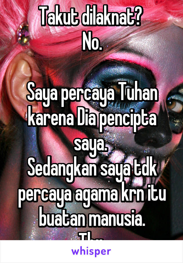 Takut dilaknat? 
No.

Saya percaya Tuhan karena Dia pencipta saya. 
Sedangkan saya tdk percaya agama krn itu buatan manusia.
Thx.