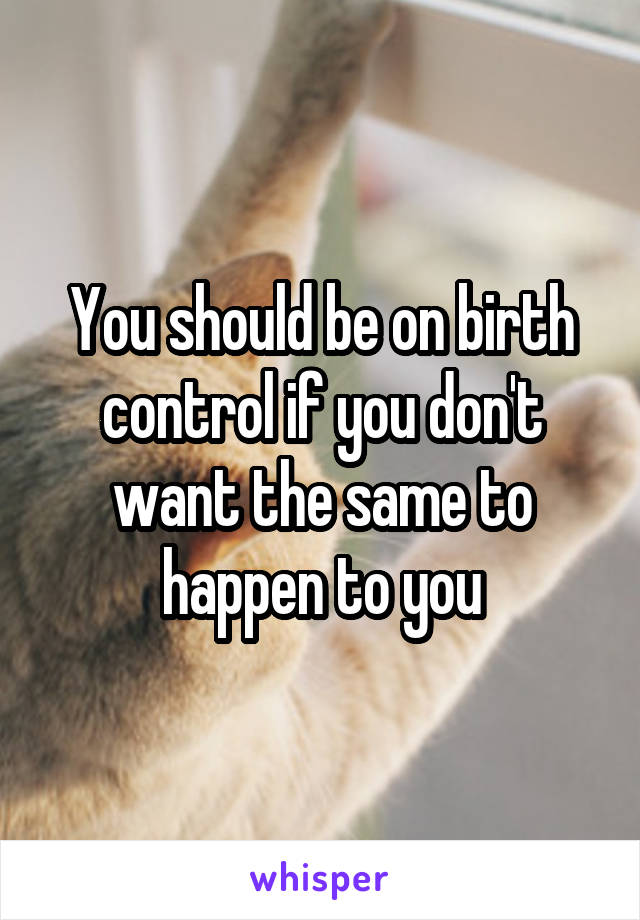 You should be on birth control if you don't want the same to happen to you