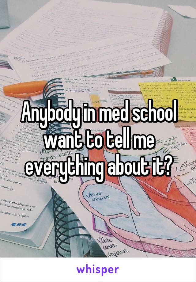 Anybody in med school want to tell me everything about it?