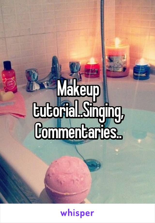 Makeup tutorial..Singing, Commentaries..